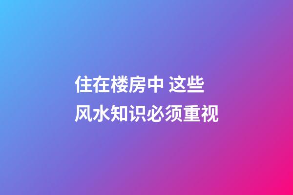 住在楼房中 这些风水知识必须重视